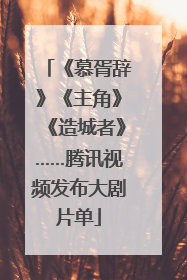 《慕胥辞》《主角》《造城者》……腾讯视频发布大剧片单