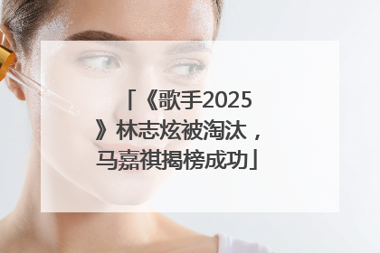 《歌手2025》林志炫被淘汰，马嘉祺揭榜成功