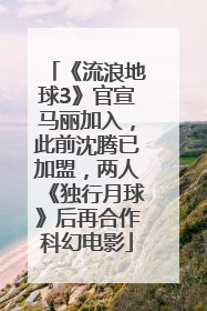 《流浪地球3》官宣马丽加入，此前沈腾已加盟，两人《独行月球》后再合作科幻电影