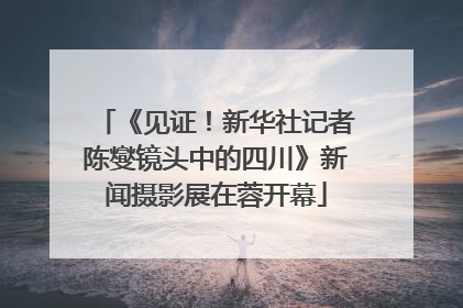 《见证！新华社记者陈燮镜头中的四川》新闻摄影展在蓉开幕