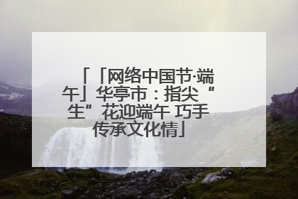 「网络中国节·端午」华亭市：指尖“生”花迎端午 巧手传承文化情
