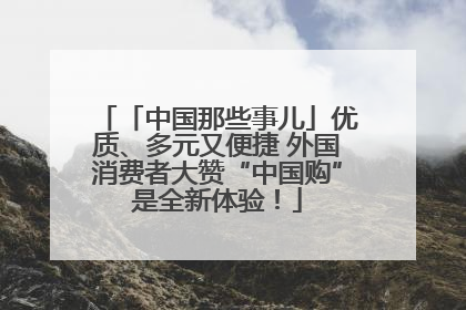 「中国那些事儿」优质、多元又便捷 外国消费者大赞“中国购”是全新体验！