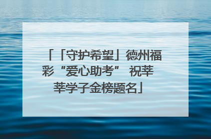 「守护希望」德州福彩“爱心助考” 祝莘莘学子金榜题名