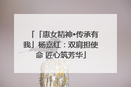 「惠女精神•传承有我」杨嘉红：双肩担使命 匠心筑芳华