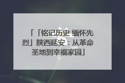 「铭记历史 缅怀先烈」陕西延安：从革命圣地到幸福家园