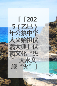 「2025（乙巳）年公祭中华人文始祖伏羲大典」伏羲文化“热” 天水文旅“火”