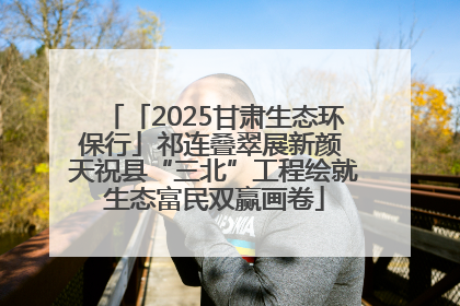 「2025甘肃生态环保行」祁连叠翠展新颜 天祝县“三北”工程绘就生态富民双赢画卷