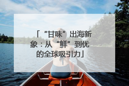 “甘味”出海新象：从“鲜”到优的全球吸引力
