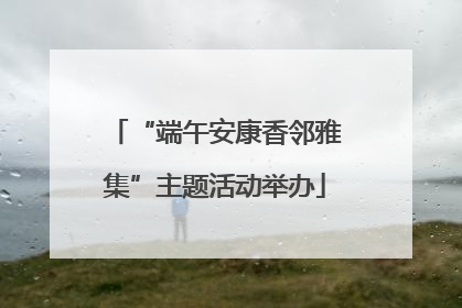 “端午安康香邻雅集”主题活动举办