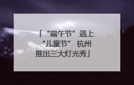 “端午节”遇上“儿童节” 杭州推出三大灯光秀