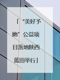 “美好予她”公益项目落地陕西蓝田举行