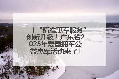 “精准惠军服务”创新升级！广东省2025年爱国拥军公益惠军活动来了