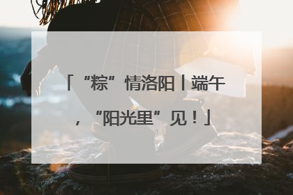 “粽”情洛阳丨端午，“阳光里”见！