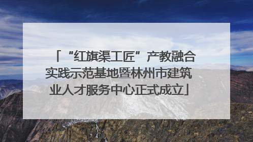 “红旗渠工匠”产教融合实践示范基地暨林州市建筑业人才服务中心正式成立