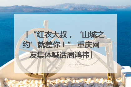 “红衣大叔，‘山城之约’就差你！” 重庆网友集体喊话周鸿祎