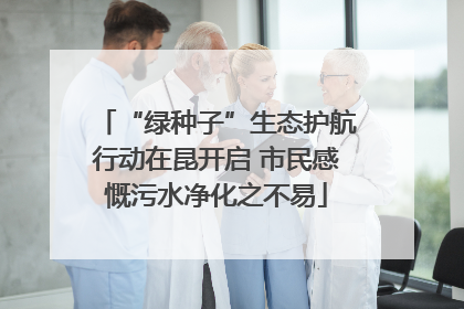 “绿种子”生态护航行动在昆开启 市民感慨污水净化之不易