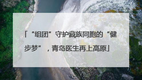 “组团”守护藏族同胞的“健步梦”，青岛医生再上高原