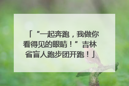 “一起奔跑，我做你看得见的眼睛！”吉林省盲人跑步团开跑！