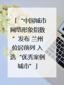 “中国城市网络形象指数”发布 兰州位居前列 入选“优秀案例城市”