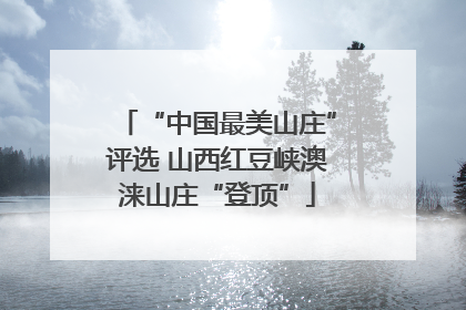 “中国最美山庄”评选 山西红豆峡澳涞山庄“登顶”