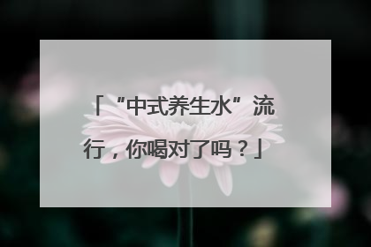 “中式养生水”流行，你喝对了吗？