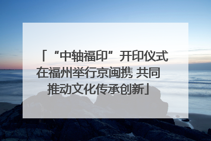 “中轴福印”开印仪式在福州举行京闽携 共同推动文化传承创新