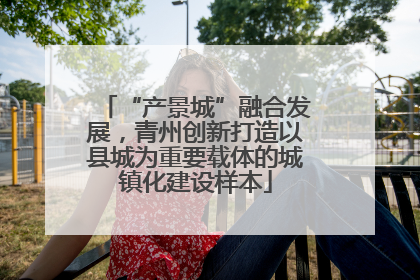 “产景城”融合发展，青州创新打造以县城为重要载体的城镇化建设样本