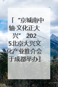 “京城南中轴·文化正大兴” 2025北京大兴文化产业推介会于成都举办