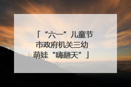 “六一”儿童节 市政府机关三幼萌娃“嗨翻天”