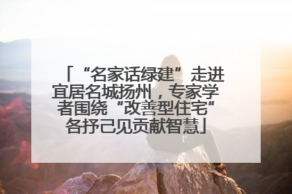 “名家话绿建”走进宜居名城扬州，专家学者围绕“改善型住宅”各抒己见贡献智慧