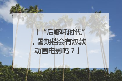 “后哪吒时代”，暑期档会有爆款动画电影吗？