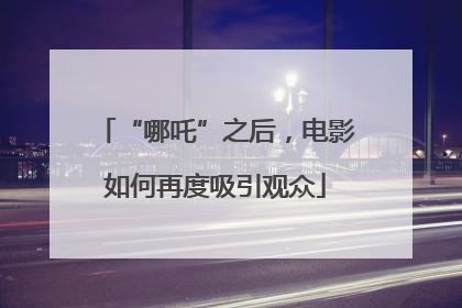 “哪吒”之后，电影如何再度吸引观众