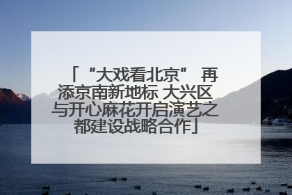 “大戏看北京” 再添京南新地标 大兴区与开心麻花开启演艺之都建设战略合作