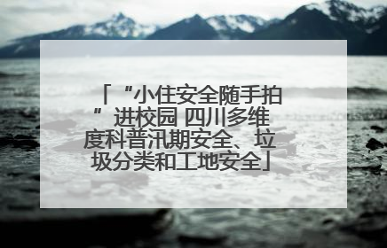“小住安全随手拍”进校园 四川多维度科普汛期安全、垃圾分类和工地安全