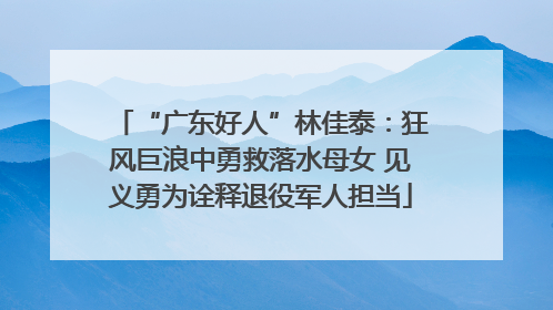 “广东好人”林佳泰：狂风巨浪中勇救落水母女 见义勇为诠释退役军人担当