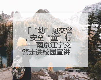 “幼”见交警，安全“童”行——南京江宁交警走进校园宣讲交通安全