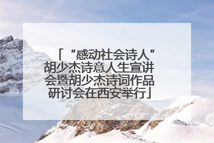 “感动社会诗人”胡少杰诗意人生宣讲会暨胡少杰诗词作品研讨会在西安举行