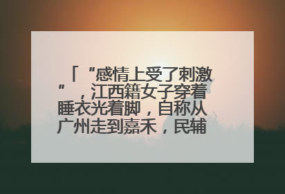“感情上受了刺激”，江西籍女子穿着睡衣光着脚，自称从广州走到嘉禾，民辅警守护整晚