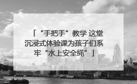 “手把手”教学 这堂沉浸式体验课为孩子们系牢“水上安全绳”