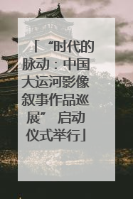 “时代的脉动：中国大运河影像叙事作品巡展” 启动仪式举行