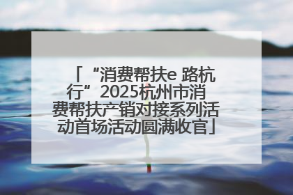 “消费帮扶e 路杭行”2025杭州市消费帮扶产销对接系列活动首场活动圆满收官