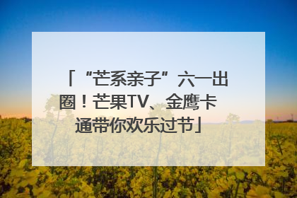 “芒系亲子”六一出圈！芒果TV、金鹰卡通带你欢乐过节