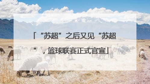 “苏超”之后又见“苏超”，篮球联赛正式官宣