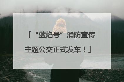 “蓝焰号”消防宣传主题公交正式发车！