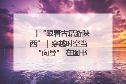 “跟着古籍游陕西”｜穿越时空当“向导” 在图书馆外“活”起来