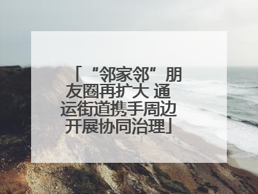 “邻家邻”朋友圈再扩大 通运街道携手周边开展协同治理