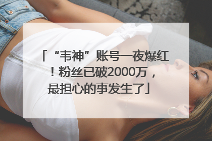 “韦神”账号一夜爆红！粉丝已破2000万，最担心的事发生了