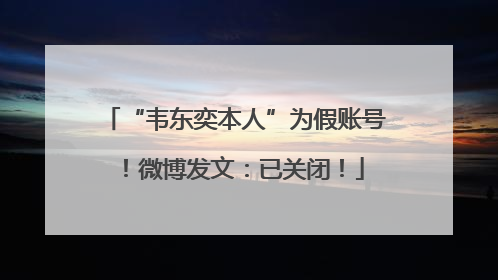 “韦东奕本人”为假账号！微博发文：已关闭！