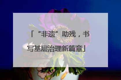 “非遗”助残，书写基层治理新篇章