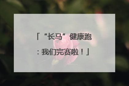 “长马”健康跑：我们完赛啦！